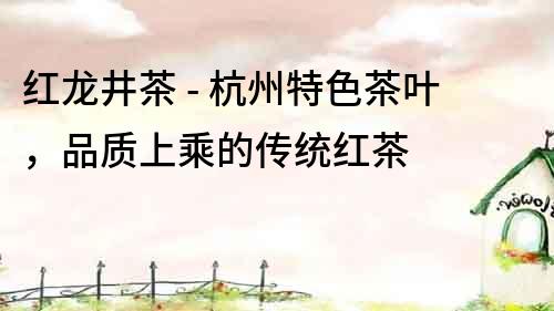 紅龍井茶 - 杭州特色茶葉，品質(zhì)上乘的傳統(tǒng)紅茶
