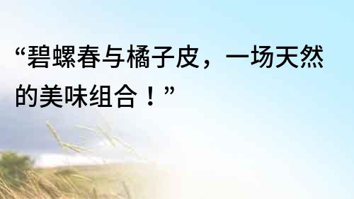 “碧螺春與橘子皮，一場天然的美味組合！”