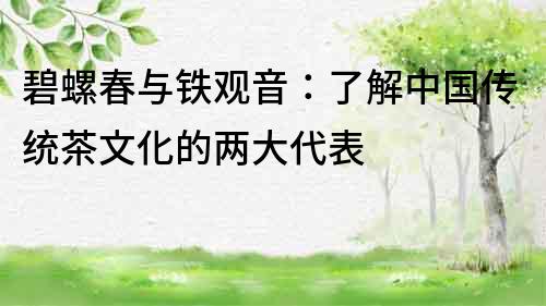 碧螺春與鐵觀音：了解中國傳統茶文化的兩大代表