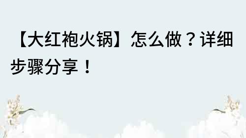 【大紅袍火鍋】怎么做？詳細步驟分享！
