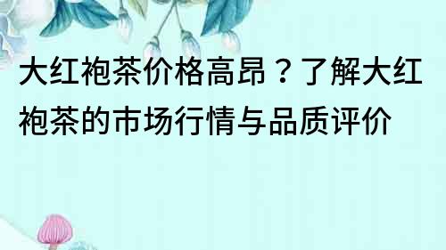 大紅袍茶價格高昂？了解大紅袍茶的市場行情與品質評價