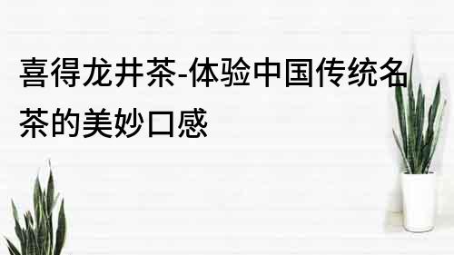 喜得龍井茶-體驗中國傳統名茶的美妙口感