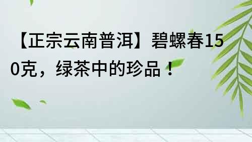 【正宗云南普洱】碧螺春150克，綠茶中的珍品！