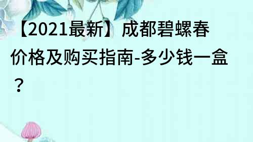 【2022最新】成都碧螺春價格及購買指南-多少錢一盒？