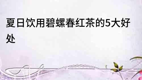 夏日飲用碧螺春紅茶的5大好處