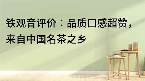 鐵觀音評價：品質口感超贊，來自中國名茶之鄉