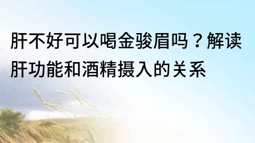 肝不好可以喝金駿眉嗎？解讀肝功能和酒精攝入的關系