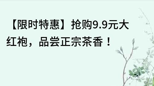 【限時特惠】搶購9.9元大紅袍，品嘗正宗茶香！