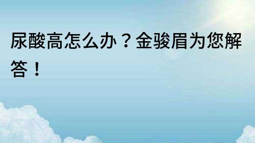 尿酸高怎么辦？金駿眉為您解答！
