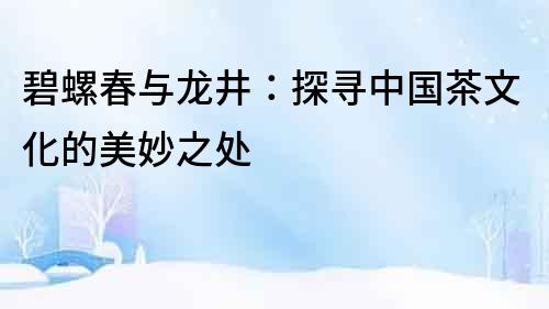 碧螺春與龍井：探尋中國茶文化的美妙之處