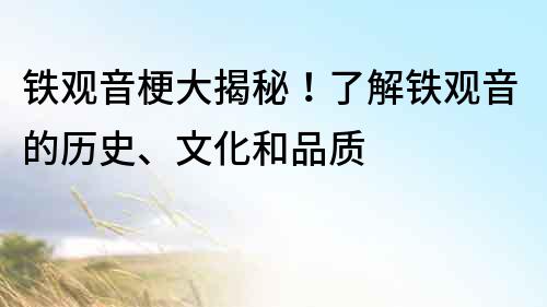 鐵觀音梗大揭秘！了解鐵觀音的歷史、文化和品質