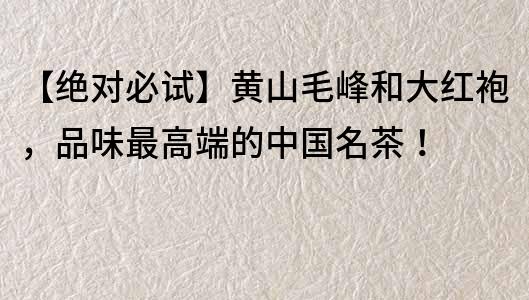 【絕對必試】黃山毛峰和大紅袍，品味最高端的中國名茶！