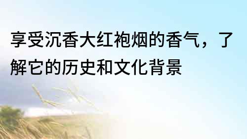 享受沉香大紅袍煙的香氣，了解它的歷史和文化背景
