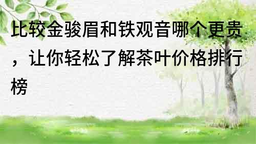 比較金駿眉和鐵觀音哪個更貴，讓你輕松了解茶葉價格排行榜