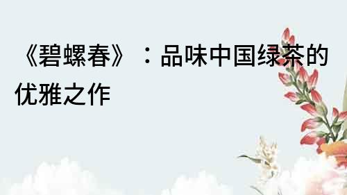 《碧螺春》：品味中國綠茶的優(yōu)雅之作