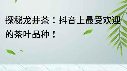 探秘龍井茶：抖音上最受歡迎的茶葉品種！