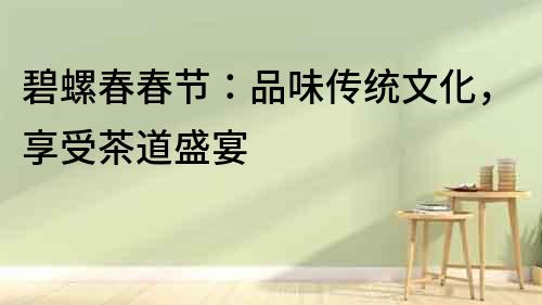 碧螺春春節(jié)：品味傳統(tǒng)文化，享受茶道盛宴