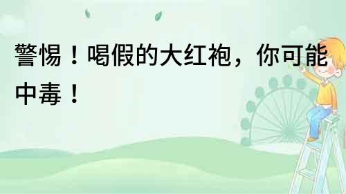警惕！喝假的大紅袍，你可能中毒！