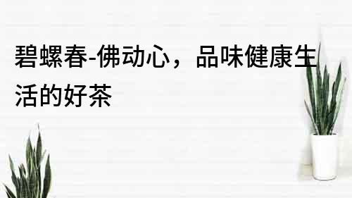 碧螺春-佛動心，品味健康生活的好茶
