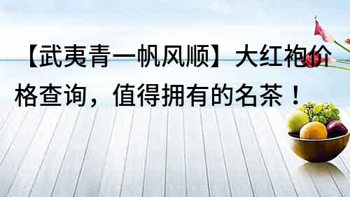 【武夷青一帆風順】大紅袍價格查詢，值得擁有的名茶！