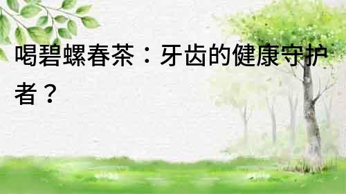 喝碧螺春茶：牙齒的健康守護者？
