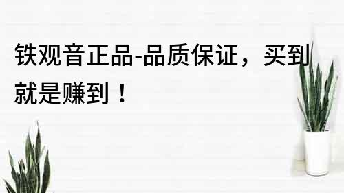 鐵觀音正品-品質(zhì)保證，買到就是賺到！