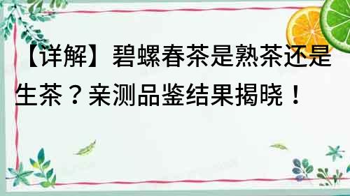【詳解】碧螺春茶是熟茶還是生茶？親測品鑒結果揭曉！