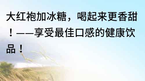 大紅袍加冰糖，喝起來(lái)更香甜！——享受最佳口感的健康飲品！