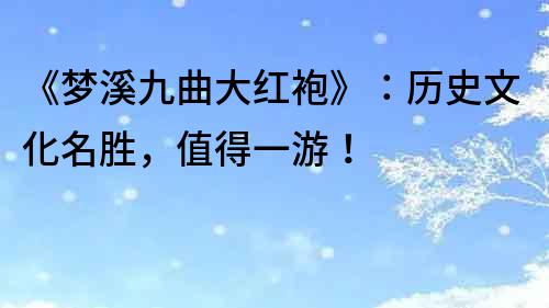 《夢溪九曲大紅袍》：歷史文化名勝，值得一游！