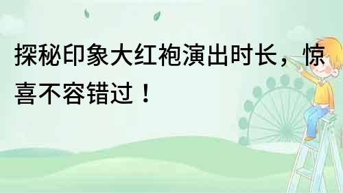 探秘印象大紅袍演出時(shí)長，驚喜不容錯(cuò)過！
