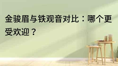 金駿眉與鐵觀音對比：哪個更受歡迎？