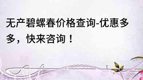 無產碧螺春價格查詢-優惠多多，快來咨詢！