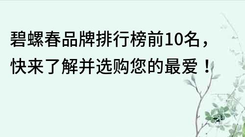 碧螺春品牌排行榜前10名，快來了解并選購您的最愛！