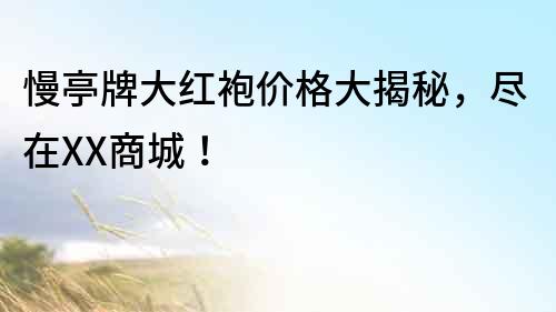 慢亭牌大紅袍價格大揭秘，盡在XX商城！