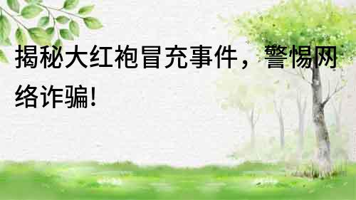 揭秘大紅袍冒充事件，警惕網(wǎng)絡(luò)詐騙!