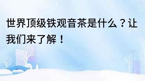 世界頂級(jí)鐵觀(guān)音茶是什么？讓我們來(lái)了解！