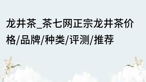 龍井茶_茶七網(wǎng)正宗龍井茶價格/品牌/種類/評測/推薦