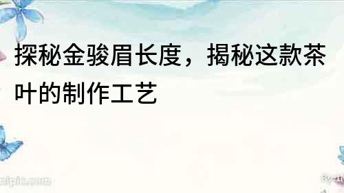 探秘金駿眉長度，揭秘這款茶葉的制作工藝