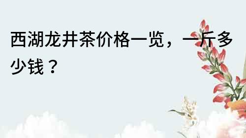 西湖龍井茶價格一覽，一斤多少錢？
