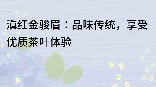 滇紅金駿眉：品味傳統，享受優質茶葉體驗