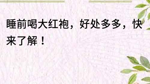 睡前喝大紅袍，好處多多，快來了解！