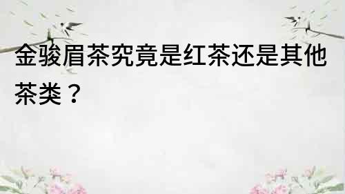 金駿眉茶究竟是紅茶還是其他茶類？