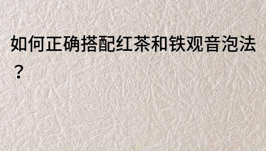 如何正確搭配紅茶和鐵觀音泡法？