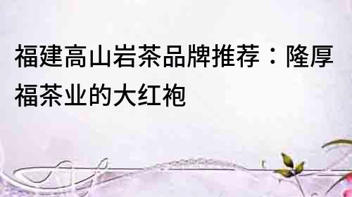 福建高山巖茶品牌推薦：隆厚福茶業的大紅袍