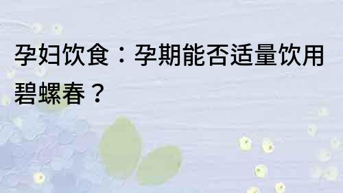 孕婦飲食：孕期能否適量飲用碧螺春？