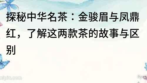 探秘中華名茶：金駿眉與鳳鼎紅，了解這兩款茶的故事與區別