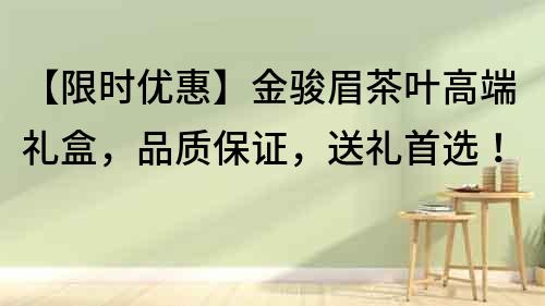 【限時優惠】金駿眉茶葉高端禮盒，品質保證，送禮首選！