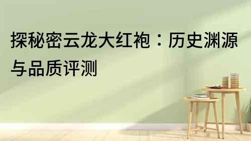 探秘密云龍大紅袍：歷史淵源與品質評測