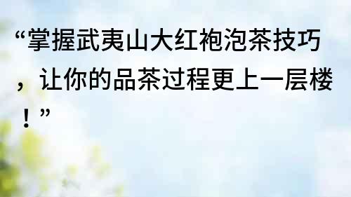 “掌握武夷山大紅袍泡茶技巧，讓你的品茶過程更上一層樓！”