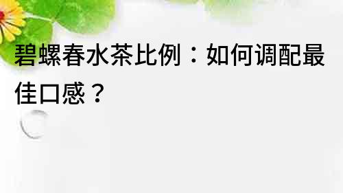 碧螺春水茶比例：如何調配最佳口感？
